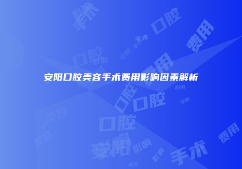 安阳口腔美容手术费用影响因素解析