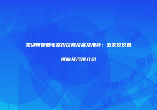 芜湖市倒睫毛整形医院排名及推荐：五家佼佼者医院及名医介绍