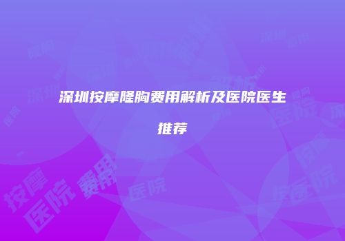 深圳按摩隆胸费用解析及医院医生推荐