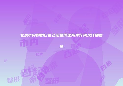 北京市内眼角白色凸起整形医院排行榜及详细信息