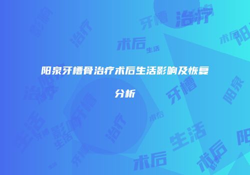 阳泉牙槽骨治疗术后生活影响及恢复分析