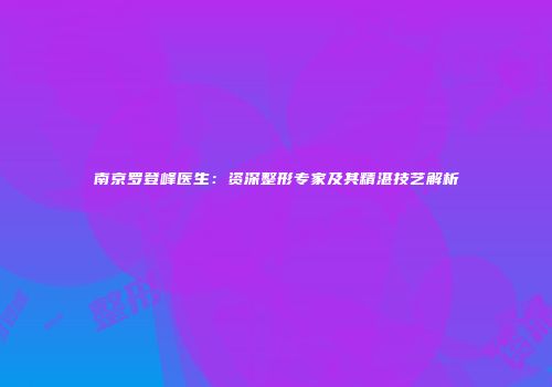 南京罗登峰医生：资深整形专家及其精湛技艺解析