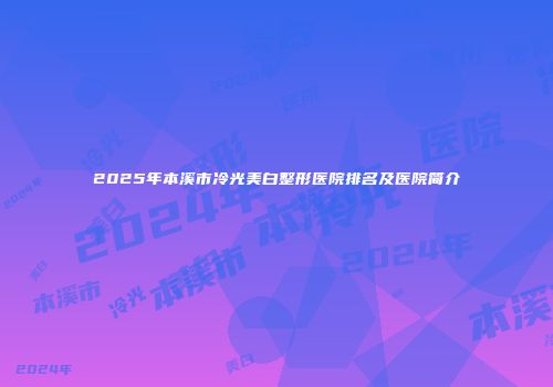 2025年本溪市冷光美白整形医院排名及医院简介