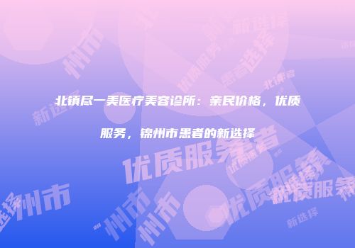 北镇尽一美医疗美容诊所：亲民价格，优质服务，锦州市患者的新选择