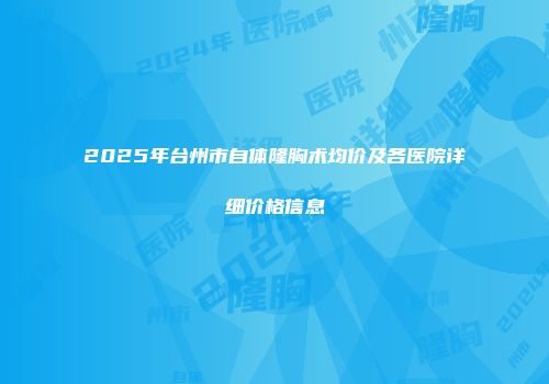 2025年台州市自体隆胸术均价及各医院详细价格信息