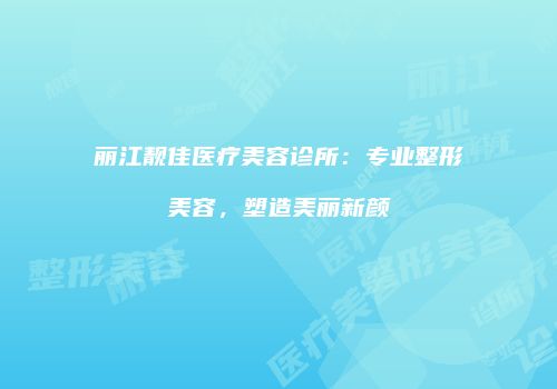 丽江靓佳医疗美容诊所：专业整形美容，塑造美丽新颜