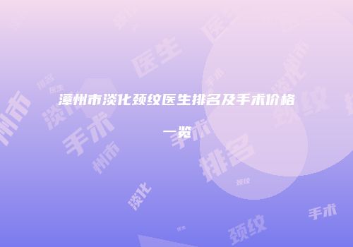 漳州市淡化颈纹医生排名及手术价格一览