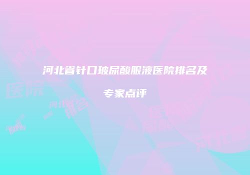 河北省针口玻尿酸服液医院排名及专家点评