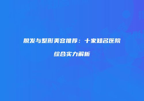 脱发与整形美容推荐：十家知名医院综合实力解析