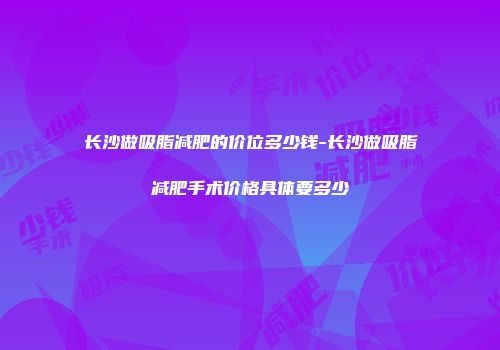 长沙做吸脂减肥的价位多少钱-长沙做吸脂减肥手术价格具体要多少