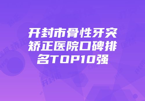 开封市骨性牙突矫正医院口碑排名TOP10强