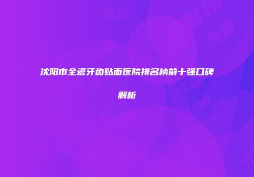 沈阳市全瓷牙齿贴面医院排名榜前十强口碑解析