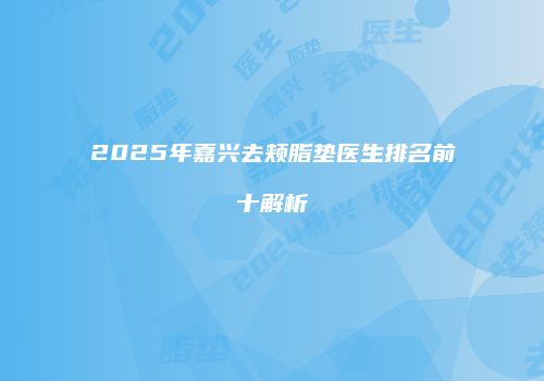 2025年嘉兴去颊脂垫医生排名前十解析