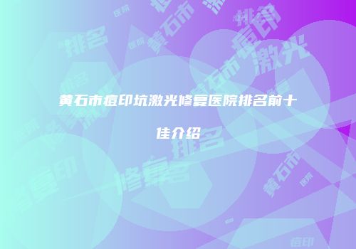 黄石市痘印坑激光修复医院排名前十佳介绍