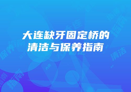 大连缺牙固定桥的清洁与保养指南