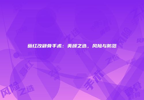 葛红改颧骨手术：美颜之选，风险与防范