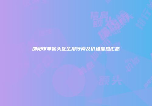 邵阳市丰额头医生排行榜及价格信息汇总