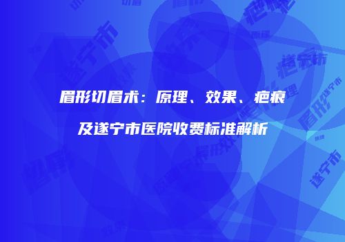 眉形切眉术：原理、效果、疤痕及遂宁市医院收费标准解析