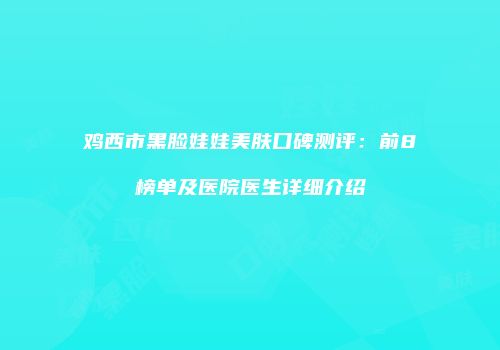 鸡西市黑脸娃娃美肤口碑测评：前8榜单及医院医生详细介绍