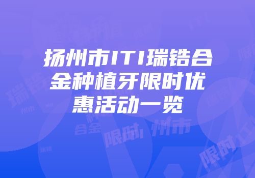扬州市ITI瑞锆合金种植牙限时优惠活动一览