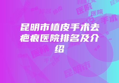 昆明市植皮手术去疤痕医院排名及介绍