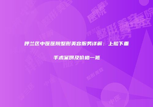 呼兰区中医医院整形美容服务详解：上脸下垂手术案例及价格一览