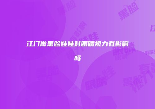江门做黑脸娃娃对眼睛视力有影响吗