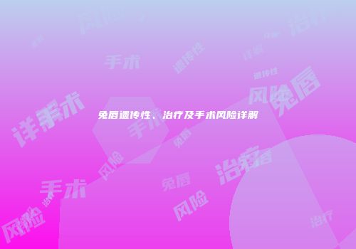 兔唇遗传性、治疗及手术风险详解