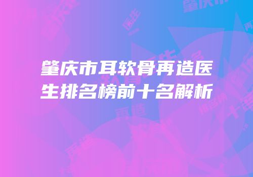 肇庆市耳软骨再造医生排名榜前十名解析