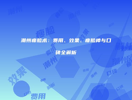 潮州瘦脸术：费用、效果、瘦脸棒与口碑全解析