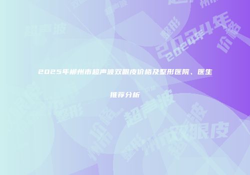 2025年郴州市超声波双眼皮价格及整形医院、医生推荐分析