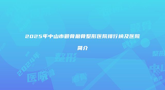 2025年中山市颧骨磨骨整形医院排行榜及医院简介
