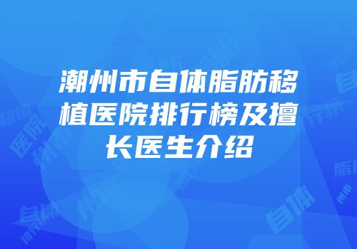 潮州市自体脂肪移植医院排行榜及擅长医生介绍