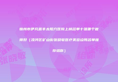 锦州市伊凡露丰太阳穴医院上榜名单十强哪个做得好（凌河区矿山街张晓敏医疗美容诊所名单推荐给你）