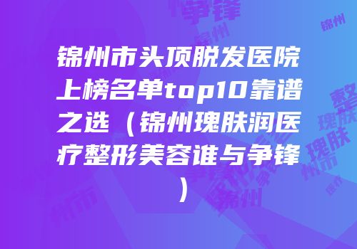 锦州市头顶脱发医院上榜名单top10靠谱之选（锦州瑰肤润医疗整形美容谁与争锋）