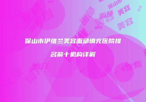 保山市伊维兰美容面部填充医院排名前十机构详解