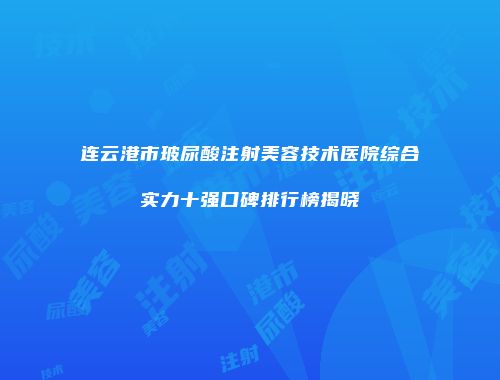 连云港市玻尿酸注射美容技术医院综合实力十强口碑排行榜揭晓
