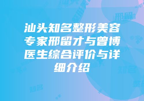 汕头知名整形美容专家邢留才与曾博医生综合评价与详细介绍