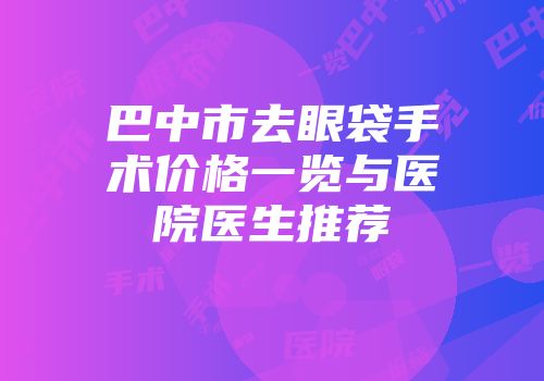 巴中市去眼袋手术价格一览与医院医生推荐
