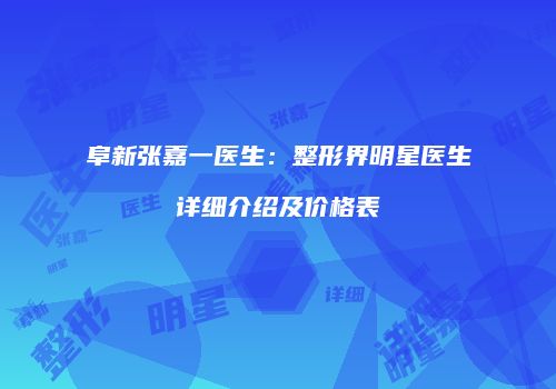 阜新张嘉一医生：整形界明星医生详细介绍及价格表