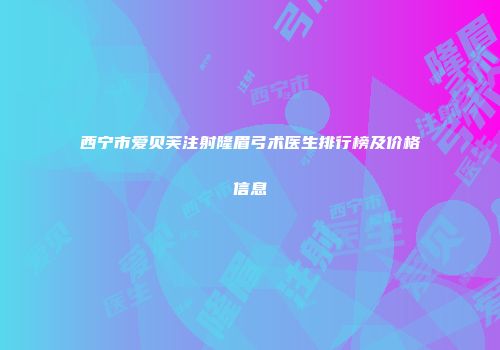 西宁市爱贝芙注射隆眉弓术医生排行榜及价格信息