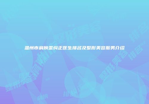 温州市肩膀歪纠正医生排名及整形美容服务介绍