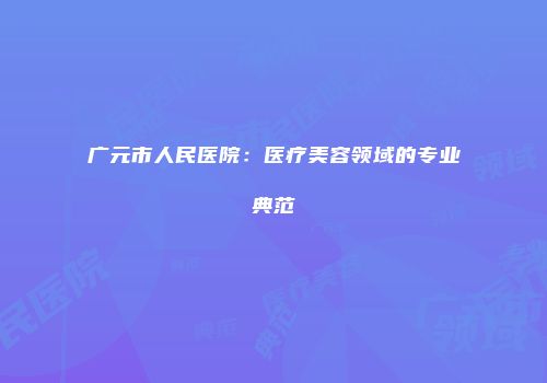 广元市人民医院：医疗美容领域的专业典范