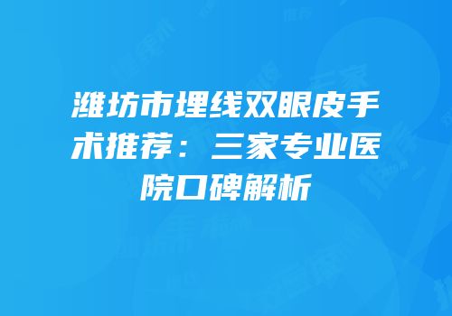 潍坊市埋线双眼皮手术推荐：三家专业医院口碑解析