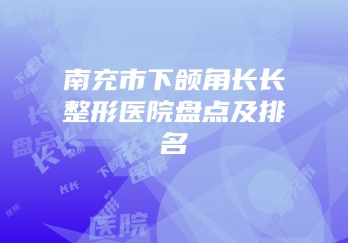南充市下颌角长长整形医院盘点及排名