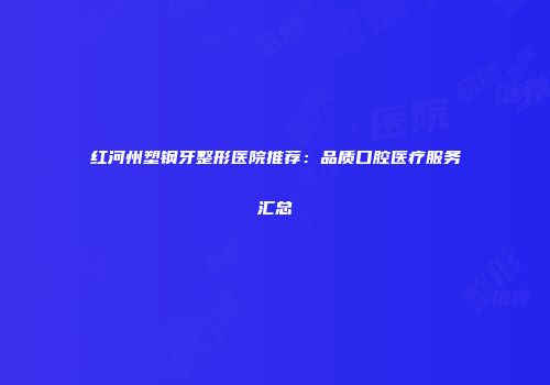 红河州塑钢牙整形医院推荐：品质口腔医疗服务汇总