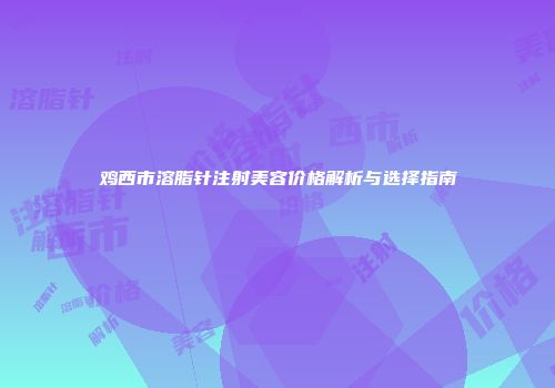 鸡西市溶脂针注射美容价格解析与选择指南