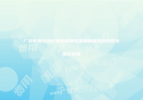 广安市激光治疗皮肤病项目费用明细及医院医生推荐指南