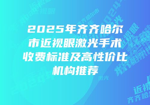 2025年齐齐哈尔市近视眼激光手术收费标准及高性价比机构推荐