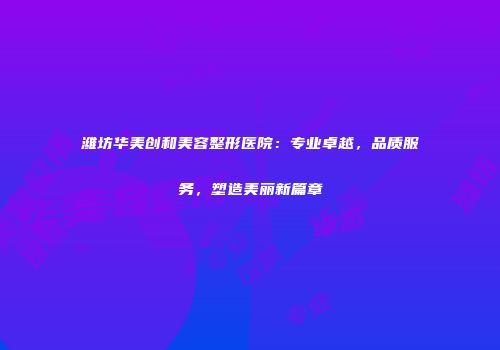 潍坊华美创和美容整形医院：专业卓越，品质服务，塑造美丽新篇章